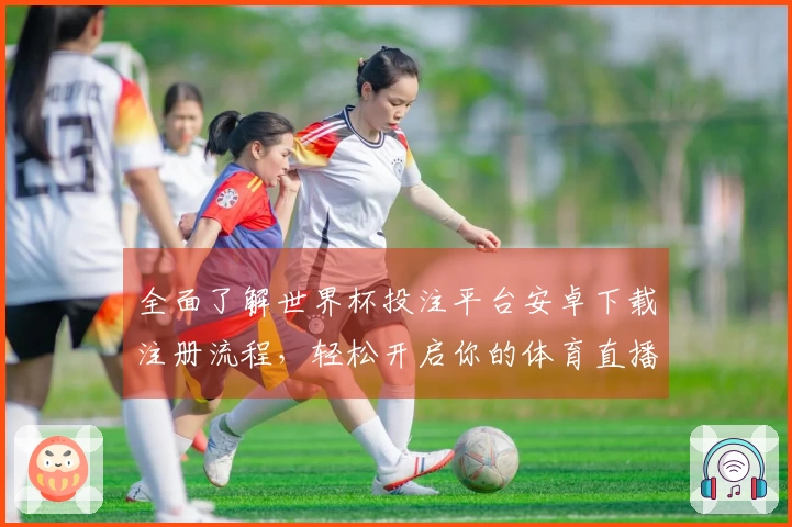 全面了解世界杯投注平台安卓下载注册流程，轻松开启你的体育直播之旅