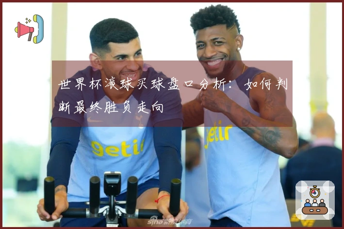 世界杯滚球买球盘口分析：如何判断最终胜负走向