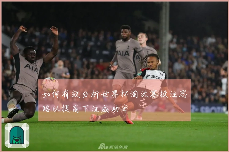 如何有效分析世界杯淘汰赛投注思路以提高下注成功率
