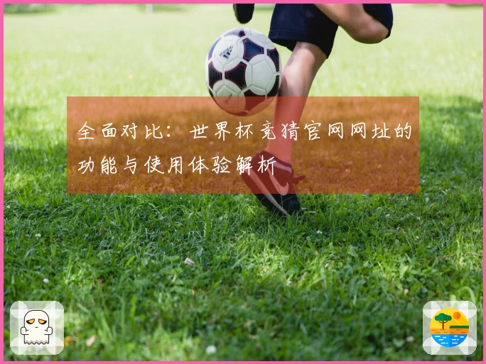 全面对比：世界杯竞猜官网网址的功能与使用体验解析