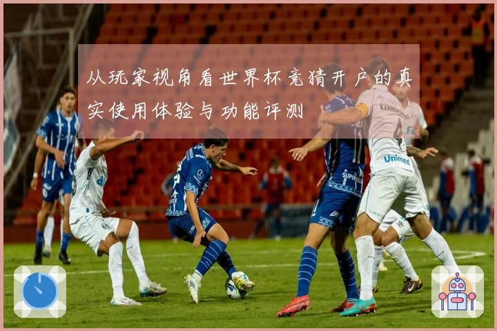 从玩家视角看世界杯竞猜开户的真实使用体验与功能评测