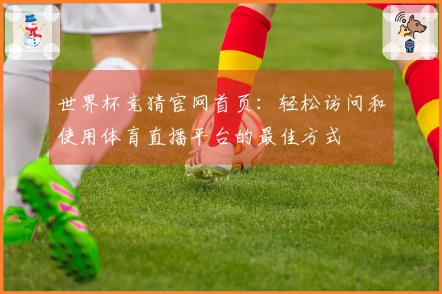 世界杯竞猜官网首页：轻松访问和使用体育直播平台的最佳方式