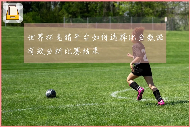 世界杯竞猜平台如何选择比分数据有效分析比赛结果