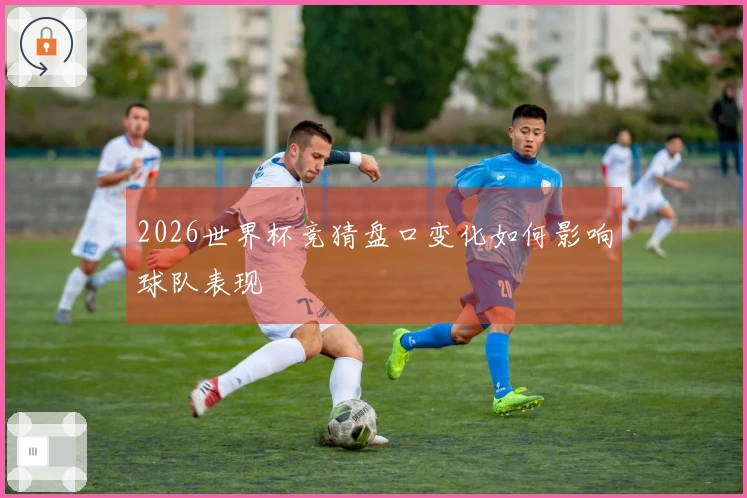 2026世界杯竞猜盘口变化如何影响球队表现