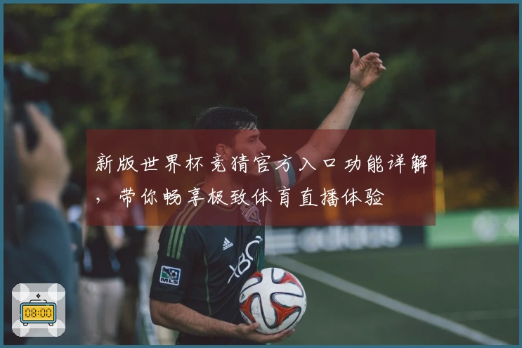 新版世界杯竞猜官方入口功能详解，带你畅享极致体育直播体验