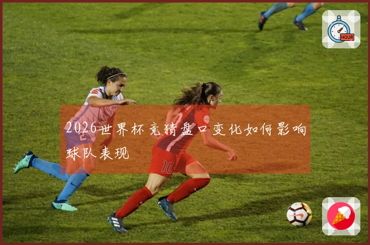 2026世界杯竞猜盘口变化如何影响球队表现