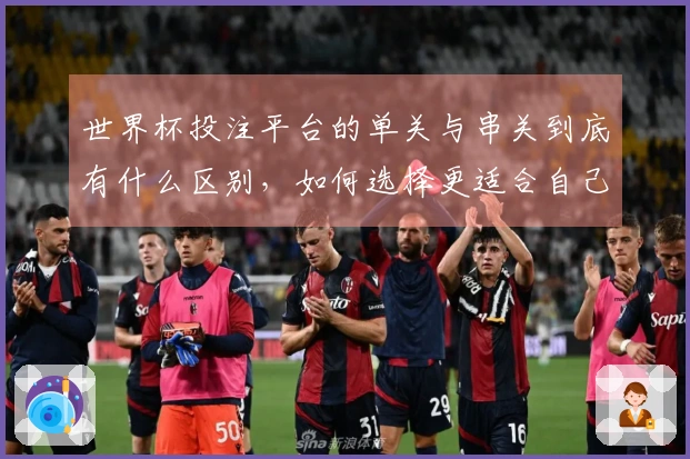 世界杯投注平台的单关与串关到底有什么区别，如何选择更适合自己？