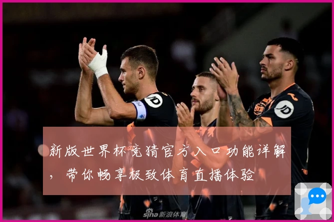 新版世界杯竞猜官方入口功能详解，带你畅享极致体育直播体验