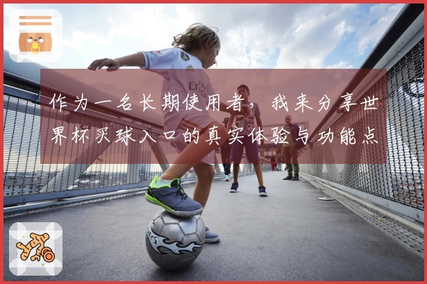 作为一名长期使用者，我来分享世界杯买球入口的真实体验与功能点评