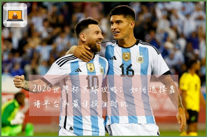 2026世界杯买球攻略：如何选择靠谱平台和最佳投注时机