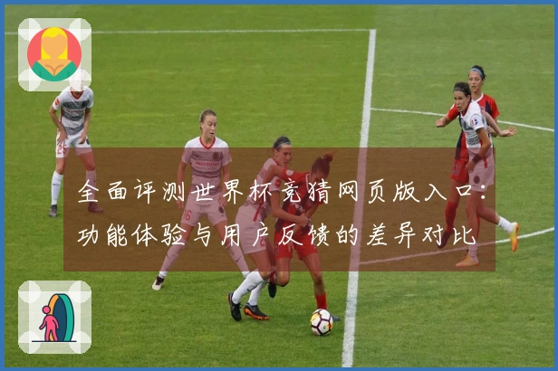 全面评测世界杯竞猜网页版入口：功能体验与用户反馈的差异对比