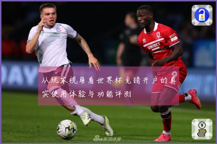 从玩家视角看世界杯竞猜开户的真实使用体验与功能评测