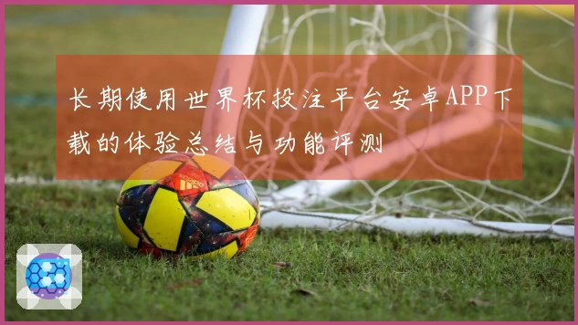 长期使用世界杯投注平台安卓APP下载的体验总结与功能评测