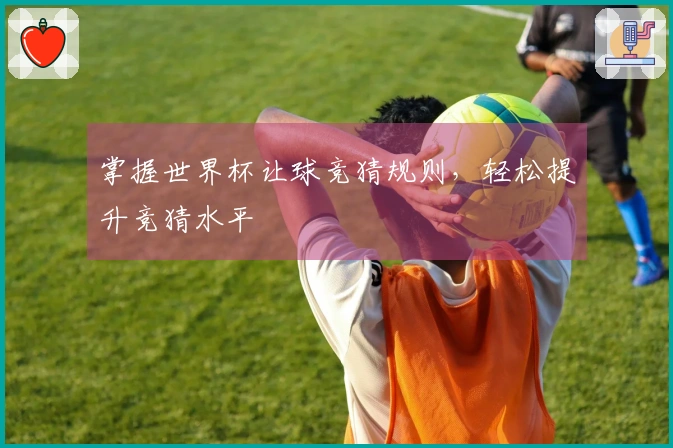 掌握世界杯让球竞猜规则，轻松提升竞猜水平