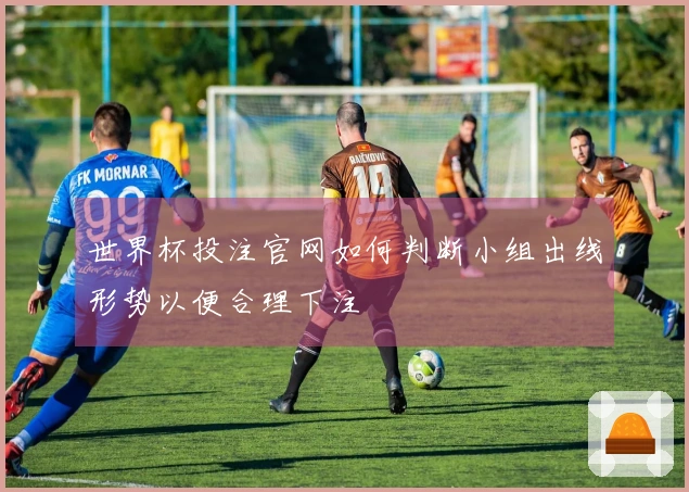 世界杯投注官网如何判断小组出线形势以便合理下注