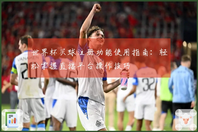 世界杯买球注册功能使用指南：轻松掌握直播平台操作技巧