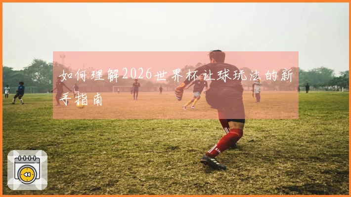 如何理解2026世界杯让球玩法的新手指南