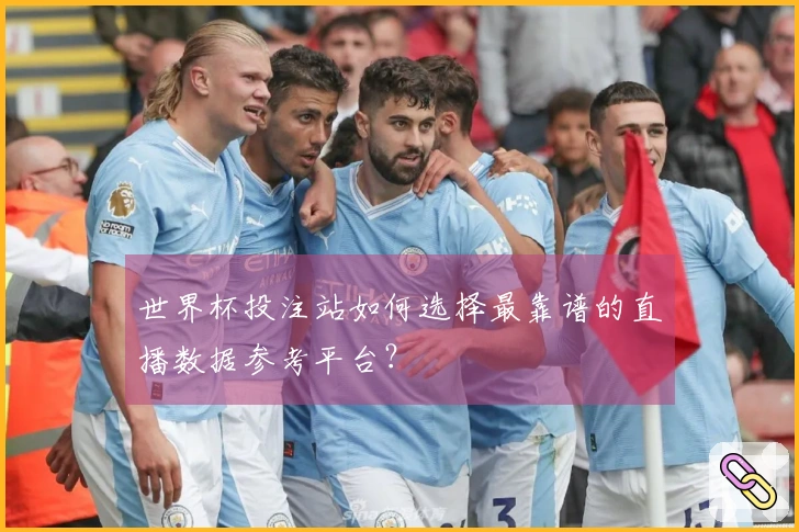 世界杯投注站如何选择最靠谱的直播数据参考平台?