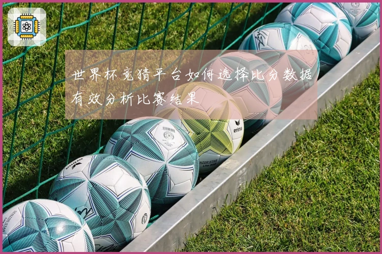 世界杯竞猜平台如何选择比分数据有效分析比赛结果