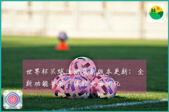 世界杯买球注册最新版本更新：全新功能与用户体验全面优化