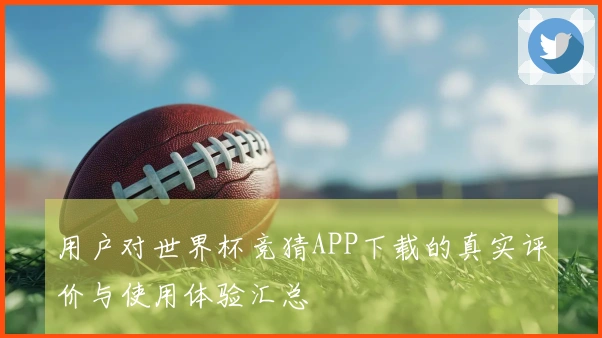 用户对世界杯竞猜APP下载的真实评价与使用体验汇总