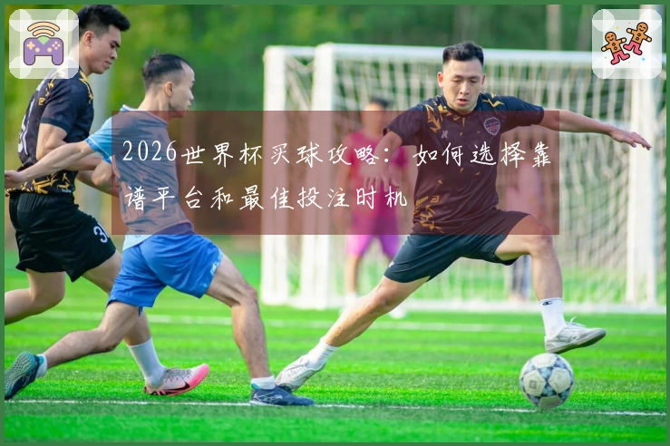 2026世界杯买球攻略：如何选择靠谱平台和最佳投注时机
