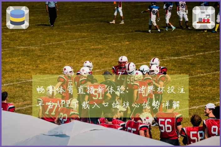 畅享体育直播新体验：世界杯投注平台APP下载入口的核心优势详解